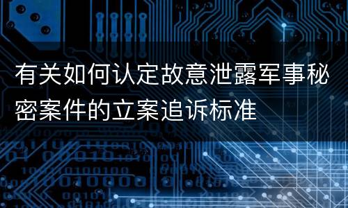 有关如何认定故意泄露军事秘密案件的立案追诉标准