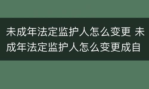 未成年法定监护人怎么变更 未成年法定监护人怎么变更成自己