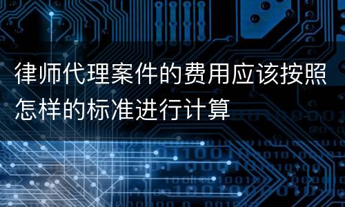 律师代理案件的费用应该按照怎样的标准进行计算