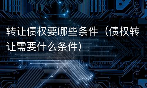 转让债权要哪些条件（债权转让需要什么条件）