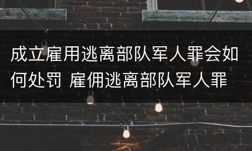 成立雇用逃离部队军人罪会如何处罚 雇佣逃离部队军人罪