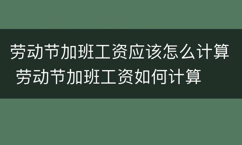 劳动节加班工资应该怎么计算 劳动节加班工资如何计算