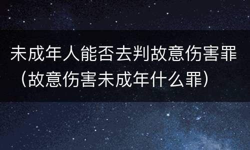 未成年人能否去判故意伤害罪（故意伤害未成年什么罪）