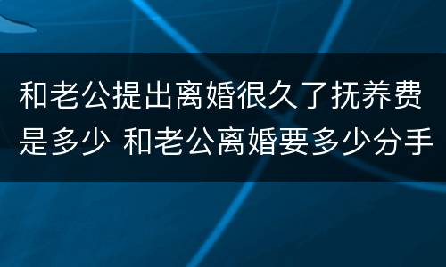 和老公提出离婚很久了抚养费是多少 和老公离婚要多少分手费