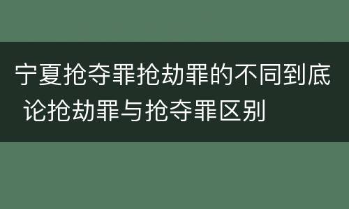 宁夏抢夺罪抢劫罪的不同到底 论抢劫罪与抢夺罪区别