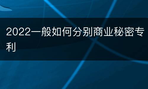 2022一般如何分别商业秘密专利