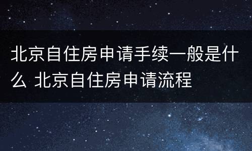 北京自住房申请手续一般是什么 北京自住房申请流程