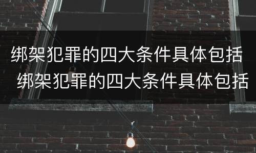 绑架犯罪的四大条件具体包括 绑架犯罪的四大条件具体包括