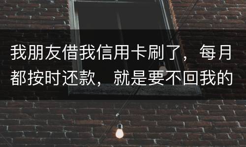 我朋友借我信用卡刷了，每月都按时还款，就是要不回我的卡片怎么办