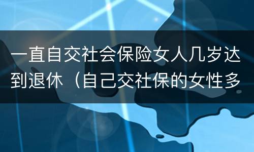 一直自交社会保险女人几岁达到退休（自己交社保的女性多少岁退休）