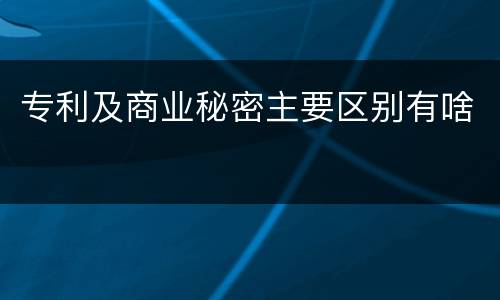 专利及商业秘密主要区别有啥