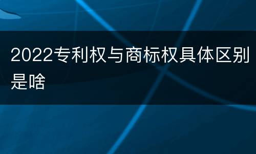 2022专利权与商标权具体区别是啥