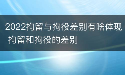 2022拘留与拘役差别有啥体现 拘留和拘役的差别