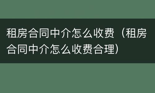 租房合同中介怎么收费（租房合同中介怎么收费合理）