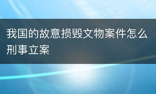 我国的故意损毁文物案件怎么刑事立案