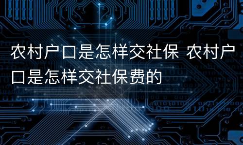 农村户口是怎样交社保 农村户口是怎样交社保费的