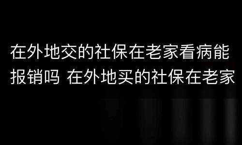 在外地交的社保在老家看病能报销吗 在外地买的社保在老家医疗能报销么