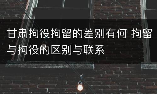 甘肃拘役拘留的差别有何 拘留与拘役的区别与联系