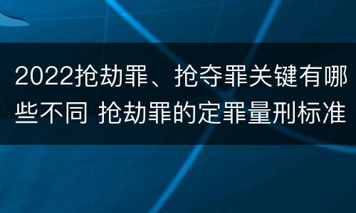 2022抢劫罪、抢夺罪关键有哪些不同 抢劫罪的定罪量刑标准