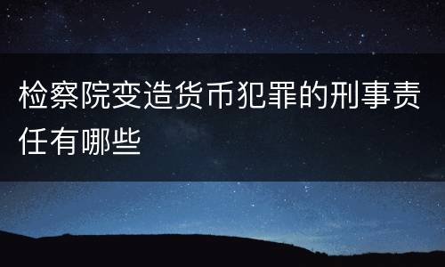 检察院变造货币犯罪的刑事责任有哪些