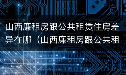 山西廉租房跟公共租赁住房差异在哪（山西廉租房跟公共租赁住房差异在哪里）