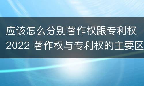 应该怎么分别著作权跟专利权2022 著作权与专利权的主要区别是什么?