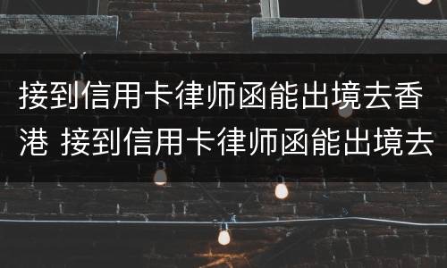 接到信用卡律师函能出境去香港 接到信用卡律师函能出境去香港吗知乎