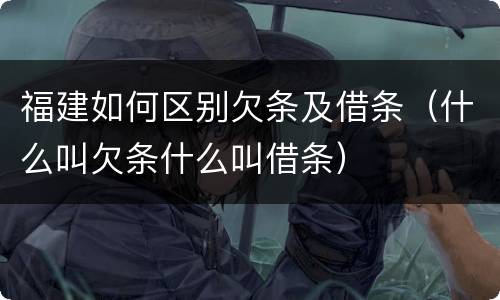 福建如何区别欠条及借条（什么叫欠条什么叫借条）