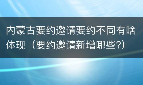 内蒙古要约邀请要约不同有啥体现（要约邀请新增哪些?）