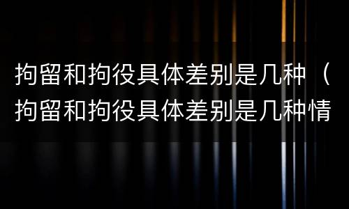 拘留和拘役具体差别是几种（拘留和拘役具体差别是几种情形）