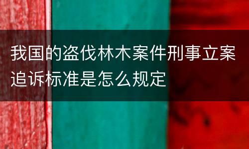 我国的盗伐林木案件刑事立案追诉标准是怎么规定