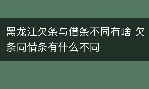 黑龙江欠条与借条不同有啥 欠条同借条有什么不同