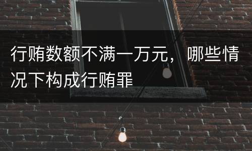 行贿数额不满一万元，哪些情况下构成行贿罪