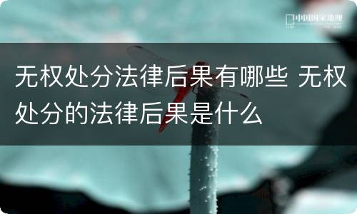 无权处分法律后果有哪些 无权处分的法律后果是什么