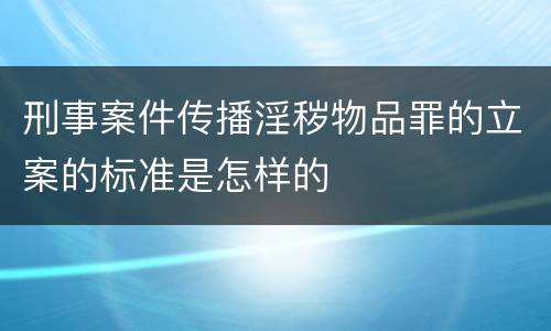 刑事案件传播淫秽物品罪的立案的标准是怎样的