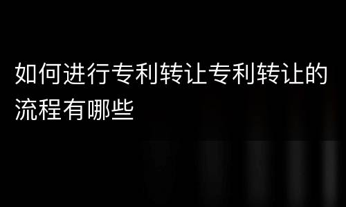 如何进行专利转让专利转让的流程有哪些