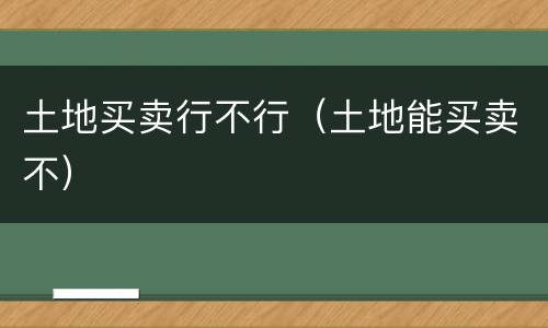 土地买卖行不行（土地能买卖不）