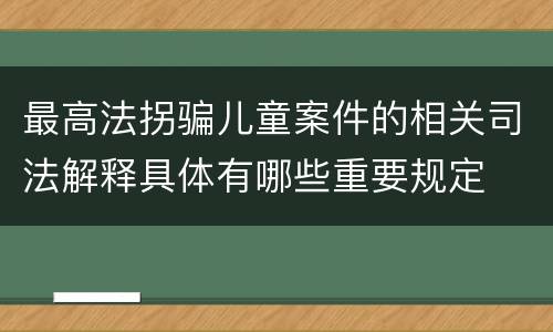 最高法拐骗儿童案件的相关司法解释具体有哪些重要规定