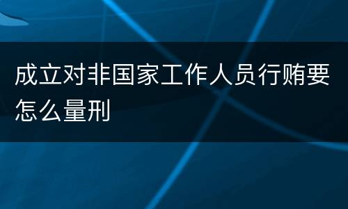 成立对非国家工作人员行贿要怎么量刑