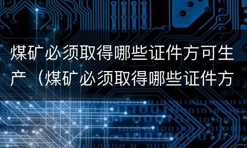 煤矿必须取得哪些证件方可生产（煤矿必须取得哪些证件方可生产资质）