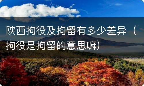 陕西拘役及拘留有多少差异（拘役是拘留的意思嘛）
