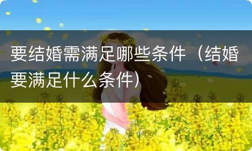 要结婚需满足哪些条件（结婚要满足什么条件）