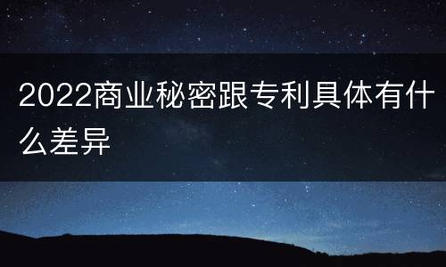 2022商业秘密跟专利具体有什么差异