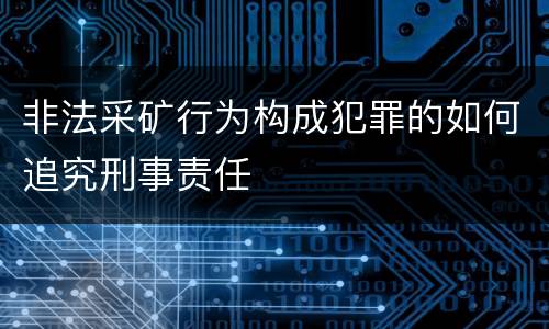 非法采矿行为构成犯罪的如何追究刑事责任