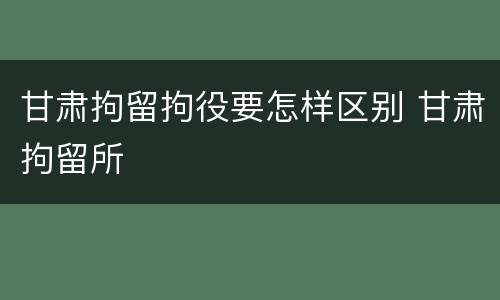 甘肃拘留拘役要怎样区别 甘肃拘留所