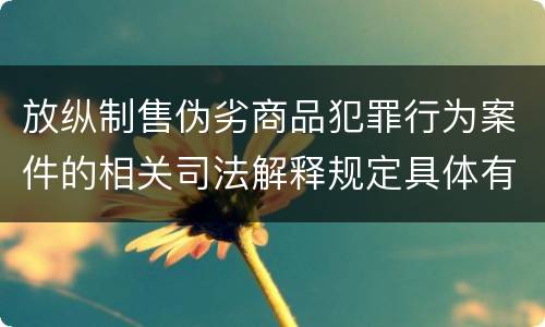 放纵制售伪劣商品犯罪行为案件的相关司法解释规定具体有哪些内容