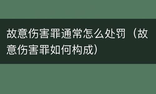 故意伤害罪通常怎么处罚（故意伤害罪如何构成）