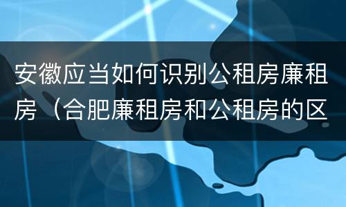 安徽应当如何识别公租房廉租房（合肥廉租房和公租房的区别）