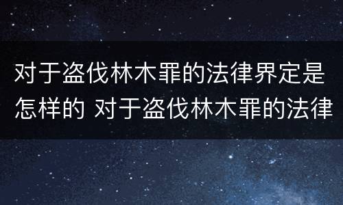 对于盗伐林木罪的法律界定是怎样的 对于盗伐林木罪的法律界定是怎样的