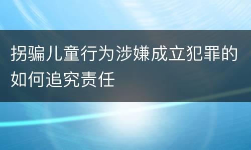 拐骗儿童行为涉嫌成立犯罪的如何追究责任